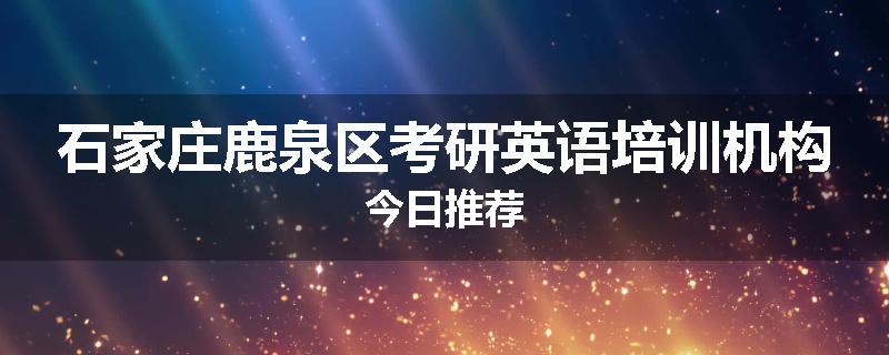 石家庄鹿泉区考研英语培训机构今日推荐