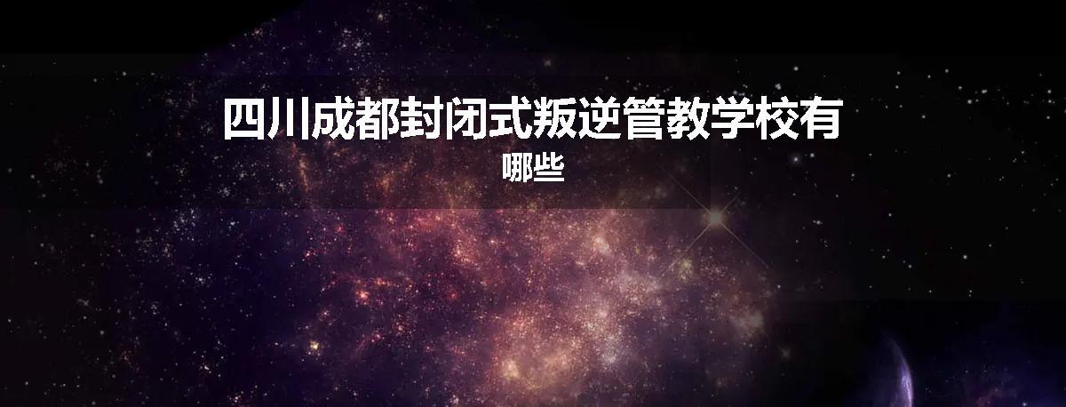 四川成都封闭式叛逆管教学校有哪些