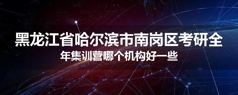 黑龙江省哈尔滨市南岗区考研全年集训营哪个机构好一些