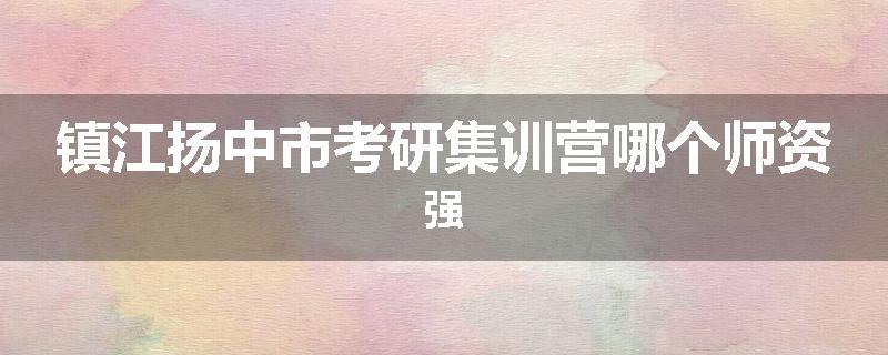 镇江扬中市考研集训营哪个师资强