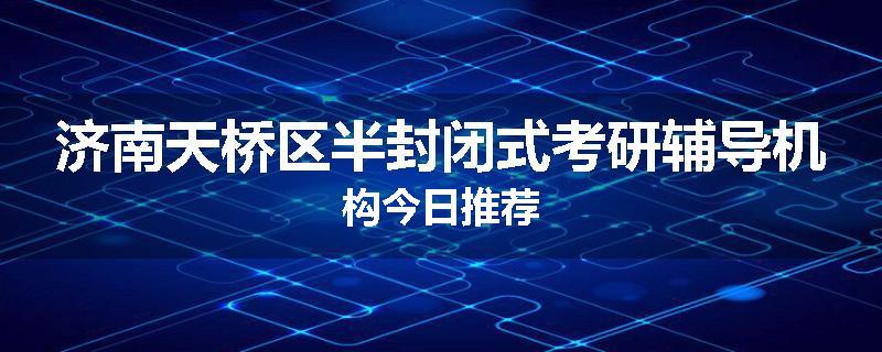 济南天桥区半封闭式考研辅导机构今日推荐