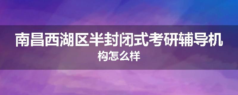 南昌西湖区半封闭式考研辅导机构怎么样