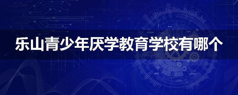 乐山青少年厌学教育学校有哪个