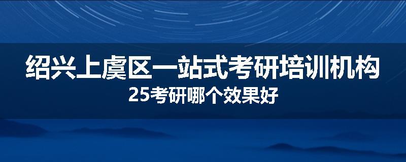 绍兴上虞区一站式考研培训机构25考研哪个效果好