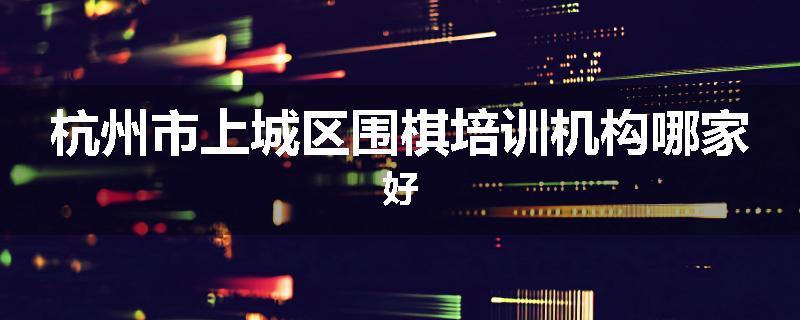 杭州市上城区围棋培训机构哪家好