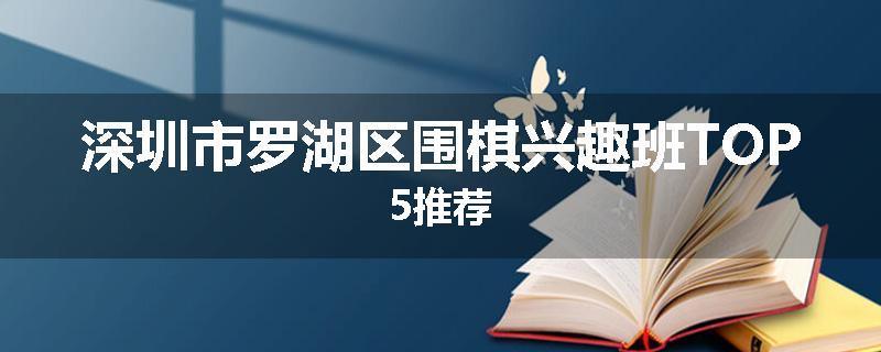 深圳市罗湖区围棋兴趣班TOP5推荐