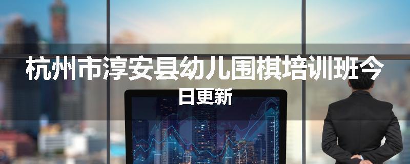 杭州市淳安县幼儿围棋培训班今日更新