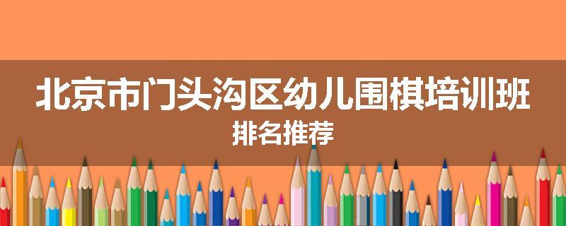 北京市门头沟区幼儿围棋培训班排名推荐