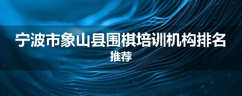 宁波市象山县围棋培训机构排名推荐