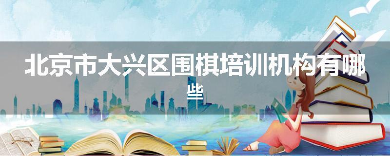 北京市大兴区围棋培训机构有哪些