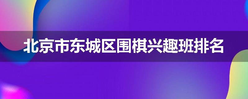 北京市东城区围棋兴趣班排名