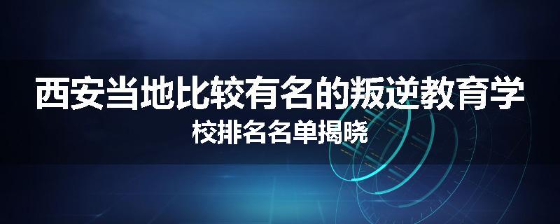 西安当地比较有名的叛逆教育学校排名名单揭晓