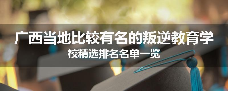 广西当地比较有名的叛逆教育学校精选排名名单一览