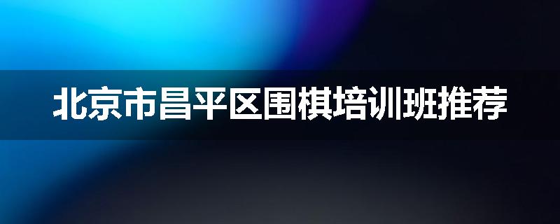 北京市昌平区围棋培训班推荐