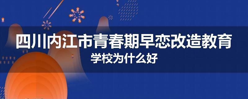 四川内江市青春期早恋改造教育学校为什么好
