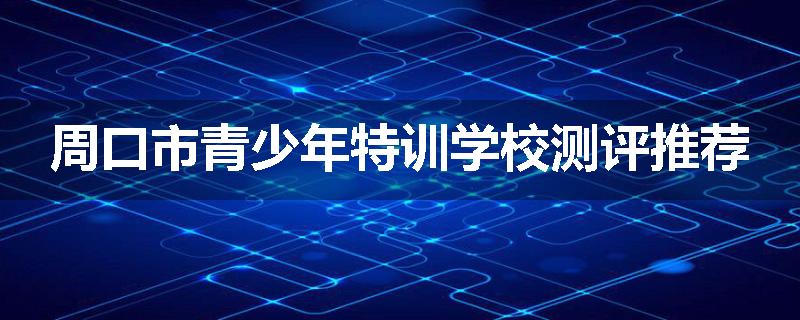 周口市青少年特训学校测评推荐