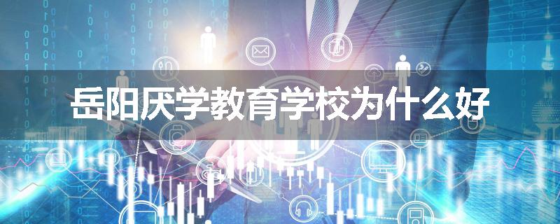 岳阳厌学教育学校为什么好