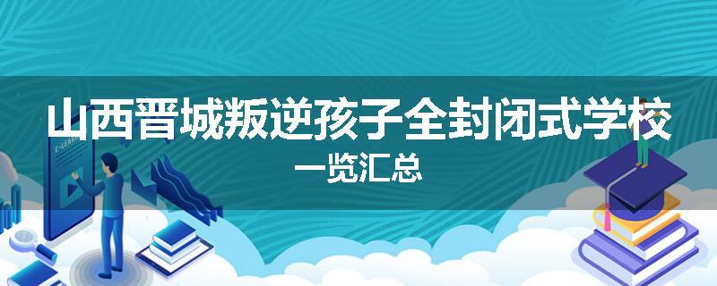 山西晋城叛逆孩子全封闭式学校一览汇总