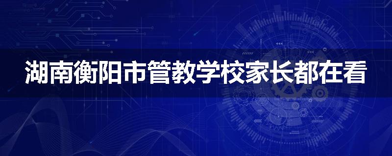 湖南衡阳市管教学校家长都在看