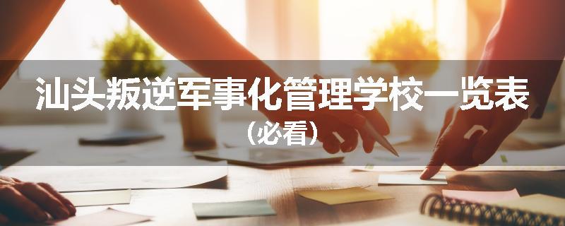 汕头叛逆军事化管理学校一览表（必看）