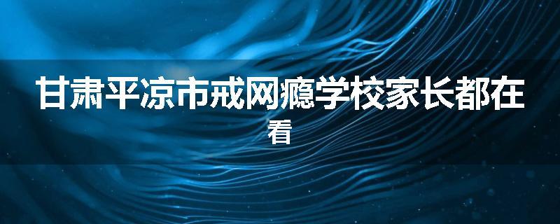 甘肃平凉市戒网瘾学校家长都在看