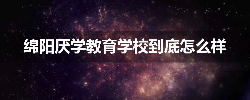 绵阳厌学教育学校到底怎么样