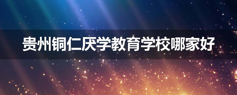 贵州铜仁厌学教育学校哪家好