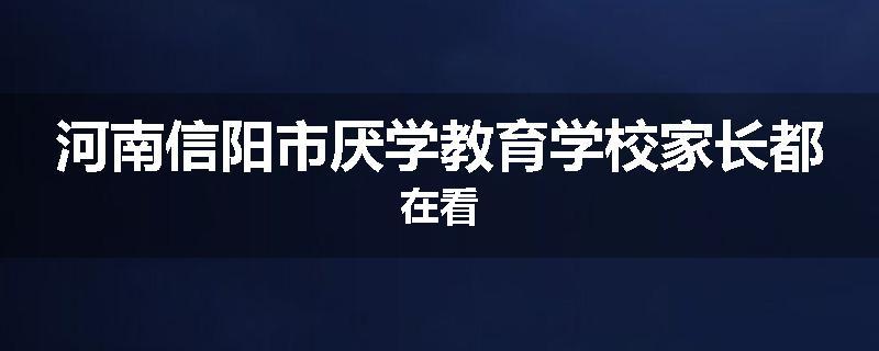 河南信阳市厌学教育学校家长都在看