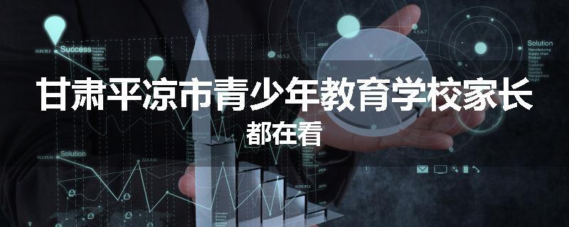 甘肃平凉市青少年教育学校家长都在看