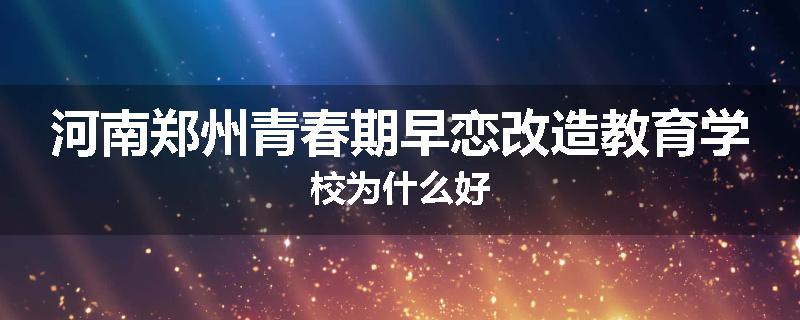 河南郑州青春期早恋改造教育学校为什么好