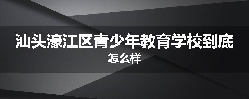 汕头濠江区青少年教育学校到底怎么样