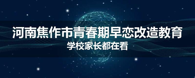 河南焦作市青春期早恋改造教育学校家长都在看