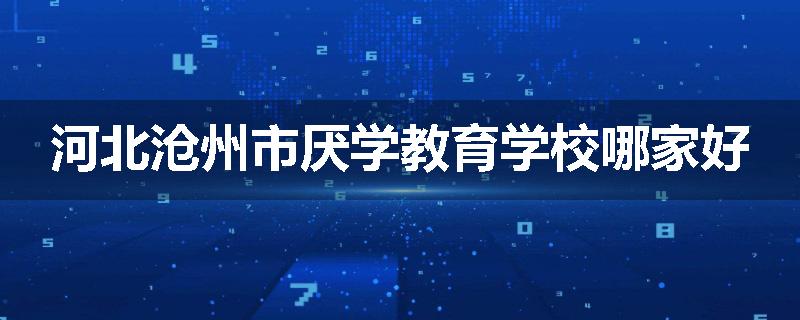 河北沧州市厌学教育学校哪家好