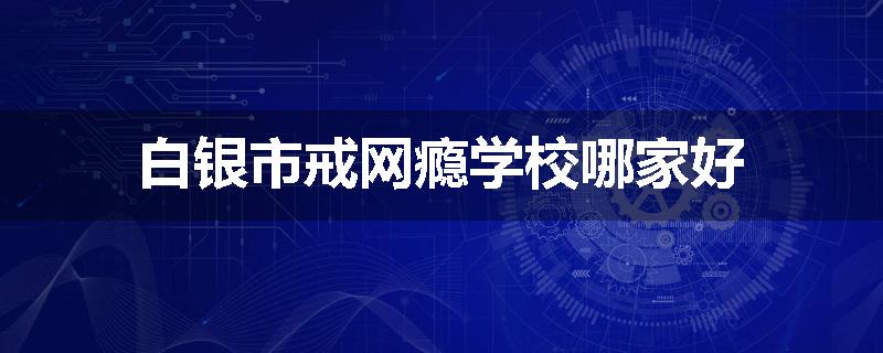 白银市戒网瘾学校哪家好