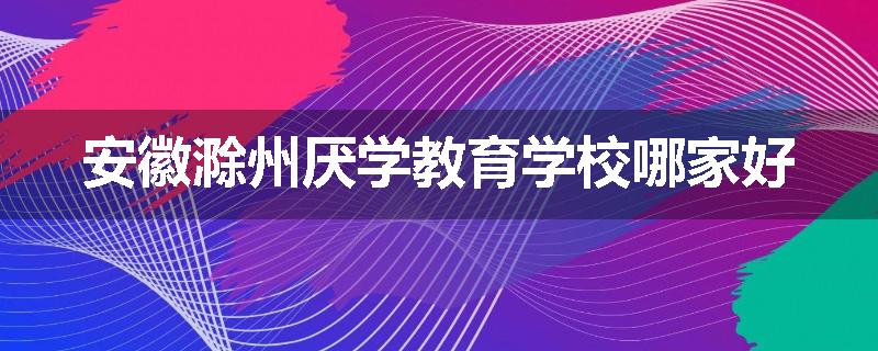安徽滁州厌学教育学校哪家好