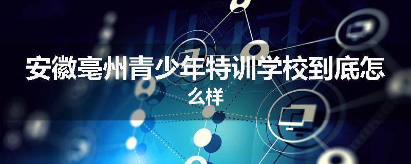 安徽亳州青少年特训学校到底怎么样