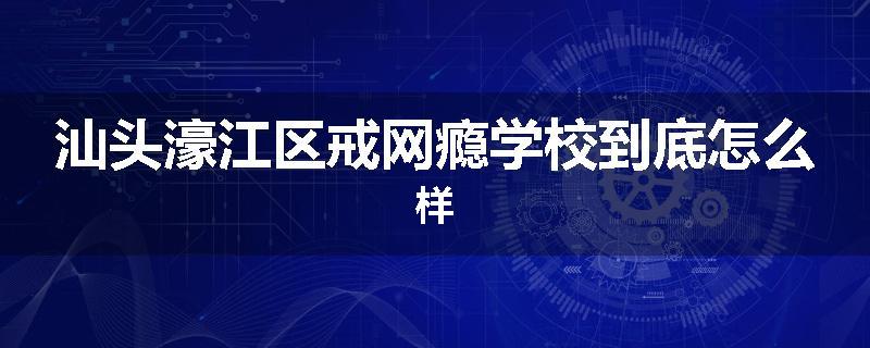 汕头濠江区戒网瘾学校到底怎么样