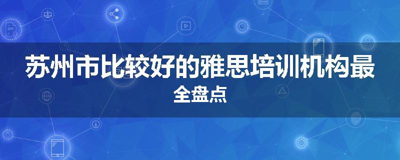 苏州市比较好的雅思培训机构最全盘点