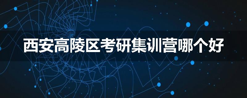 西安高陵区考研集训营哪个好