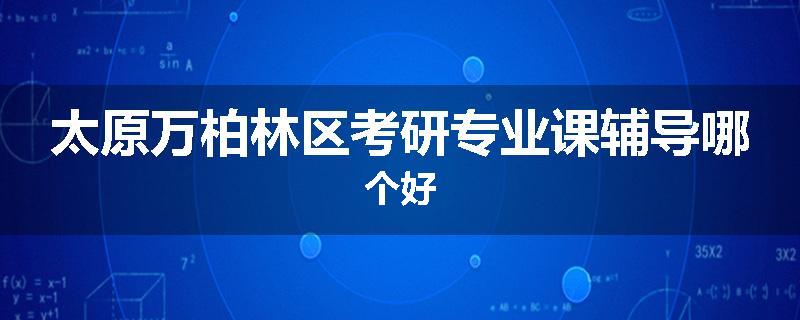 太原万柏林区考研专业课辅导哪个好