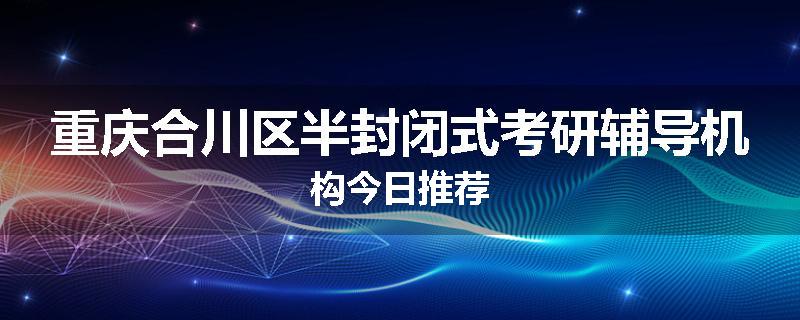 重庆合川区半封闭式考研辅导机构今日推荐