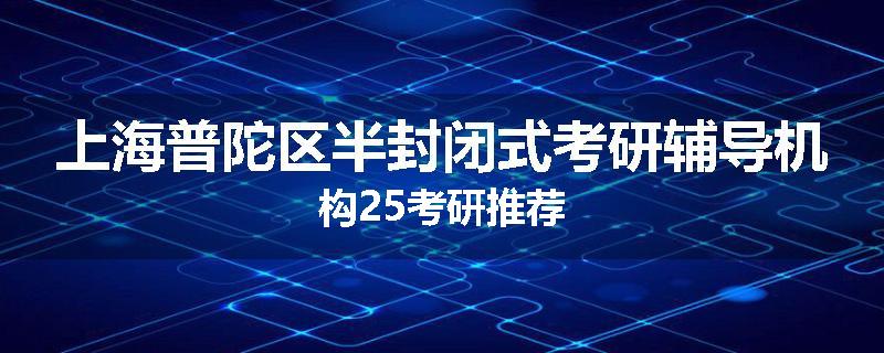 上海普陀区半封闭式考研辅导机构25考研推荐