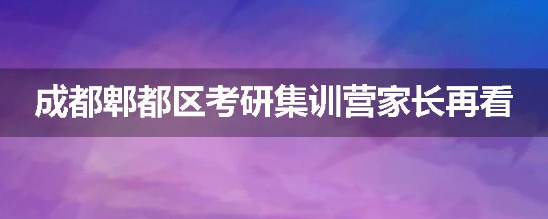 成都郫都区考研集训营家长再看