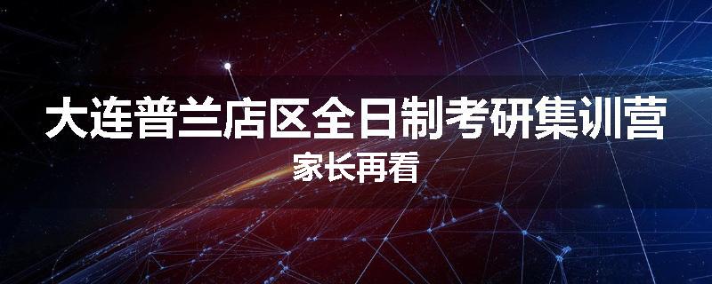 大连普兰店区全日制考研集训营家长再看