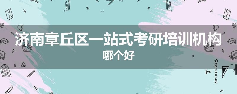 济南章丘区一站式考研培训机构哪个好