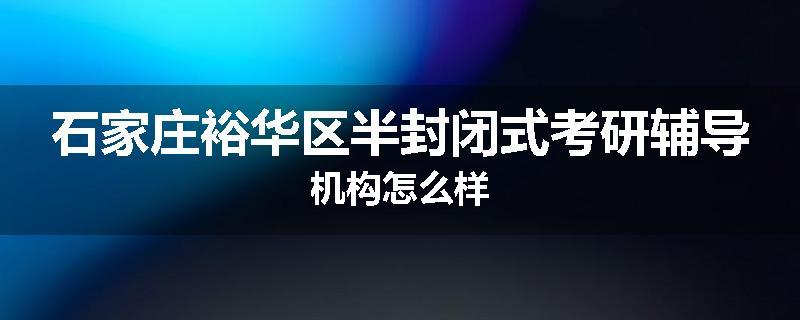 石家庄裕华区半封闭式考研辅导机构怎么样
