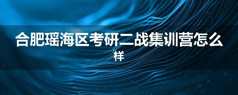合肥瑶海区考研二战集训营怎么样