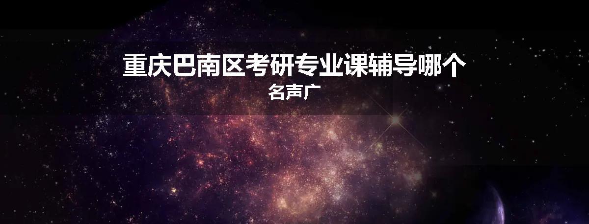 重庆巴南区考研专业课辅导哪个名声广
