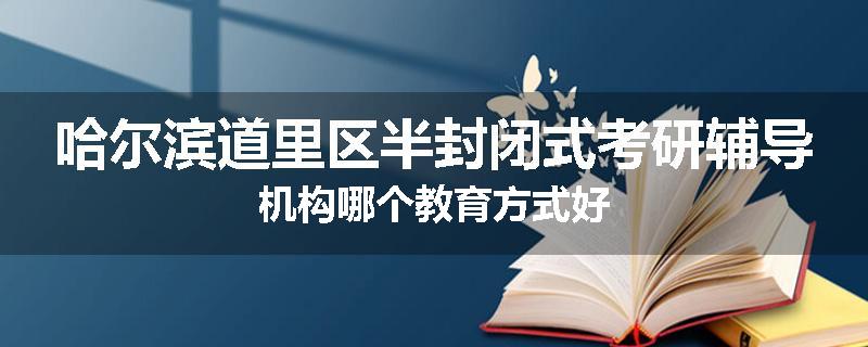 哈尔滨道里区半封闭式考研辅导机构哪个教育方式好
