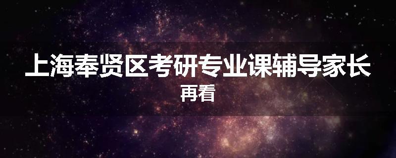 上海奉贤区考研专业课辅导家长再看